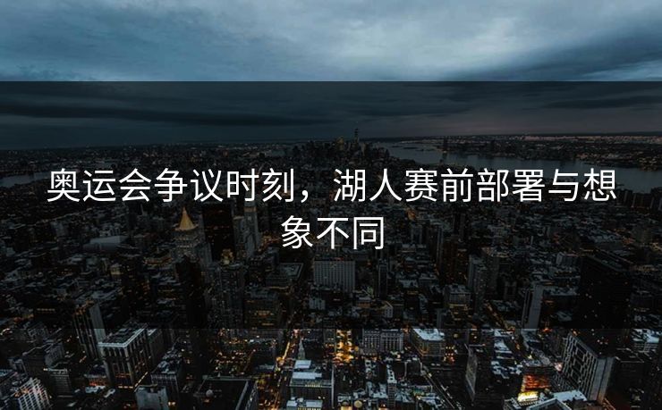 奥运会争议时刻，湖人赛前部署与想象不同