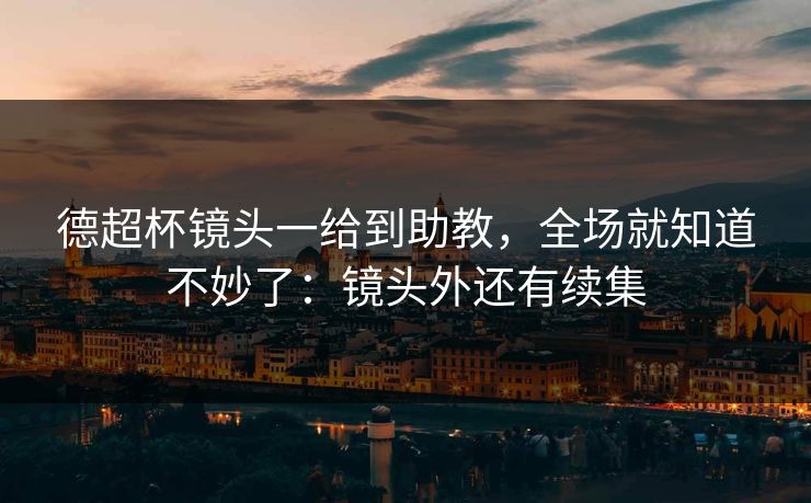 德超杯镜头一给到助教，全场就知道不妙了：镜头外还有续集