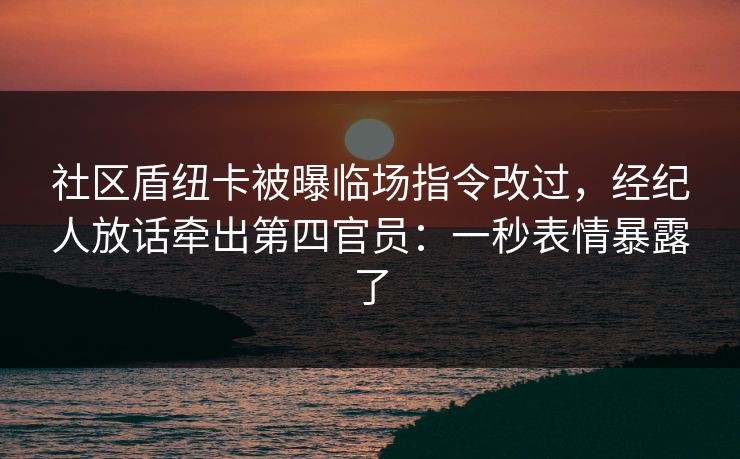 社区盾纽卡被曝临场指令改过，经纪人放话牵出第四官员：一秒表情暴露了
