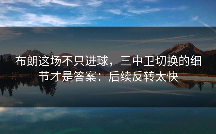布朗这场不只进球，三中卫切换的细节才是答案：后续反转太快