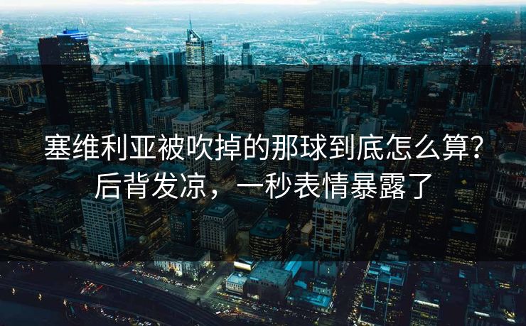 塞维利亚被吹掉的那球到底怎么算?后背发凉,一秒表情暴露了 塞维利亚被吹掉的那球到底怎么算?后背发凉,一秒表情暴露了