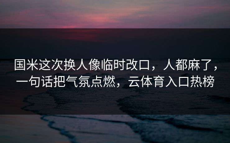 国米这次换人像临时改口,人都麻了,一句话把气氛点燃,云体育入口热榜 国米这次换人像临时改口,人都麻了,一句话把气氛点燃,云体育入口热榜
