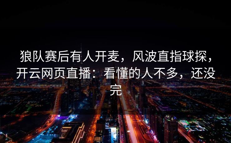 狼队赛后有人开麦,风波直指球探,开云网页直播:看懂的人不多,还没完 狼队赛后有人开麦,风波直指球探,开云网页直播:看懂的人不多,还没完