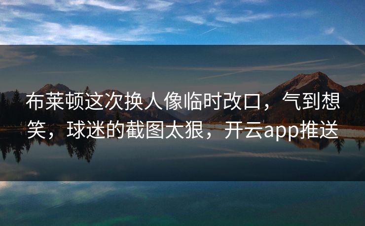 布莱顿这次换人像临时改口,气到想笑,球迷的截图太狠,开云app推送 布莱顿这次换人像临时改口,气到想笑,球迷的截图太狠,开云app推送